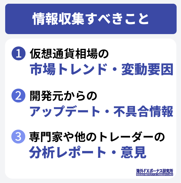 情報収集すべきこと
仮想通貨相場の市場トレンドや価格変動となる要因
開発元からのアップデート・不具合情報など
専門家の分析レポートや他のトレーダーの意見